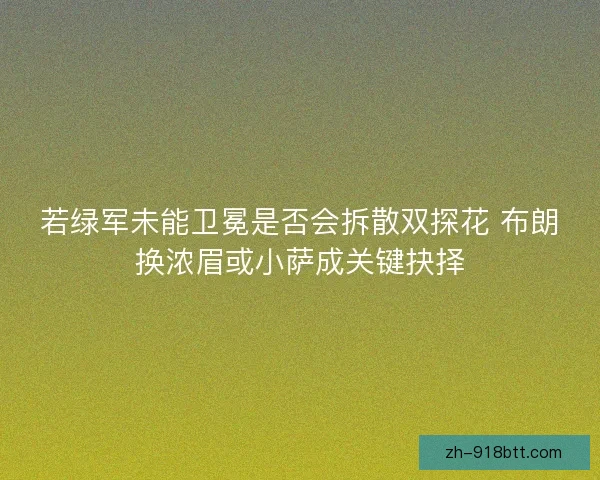 若绿军未能卫冕是否会拆散双探花 布朗换浓眉或小萨成关键抉择