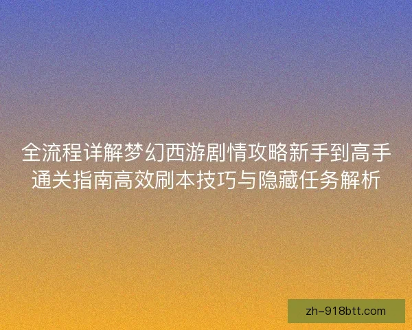 全流程详解梦幻西游剧情攻略新手到高手通关指南高效刷本技巧与隐藏任务解析 全流程详解梦幻西游剧情攻略新手到高手通关指南高效刷本技巧与隐藏任务解析