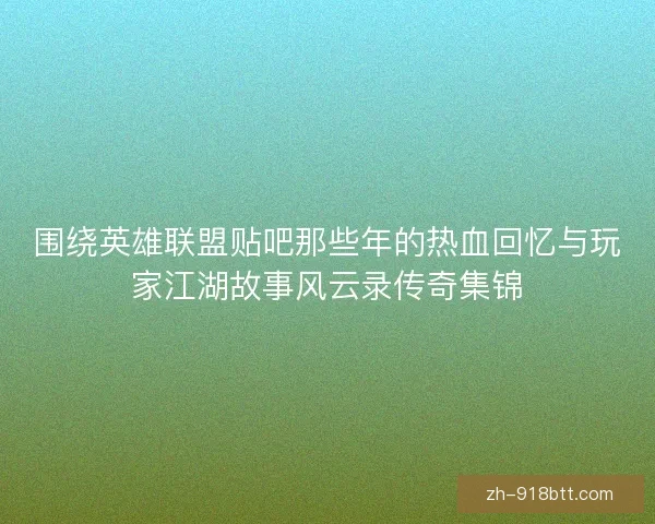 围绕英雄联盟贴吧那些年的热血回忆与玩家江湖故事风云录传奇集锦