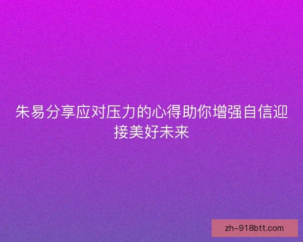 朱易分享应对压力的心得助你增强自信迎接美好未来 朱易分享应对压力的心得助你增强自信迎接美好未来