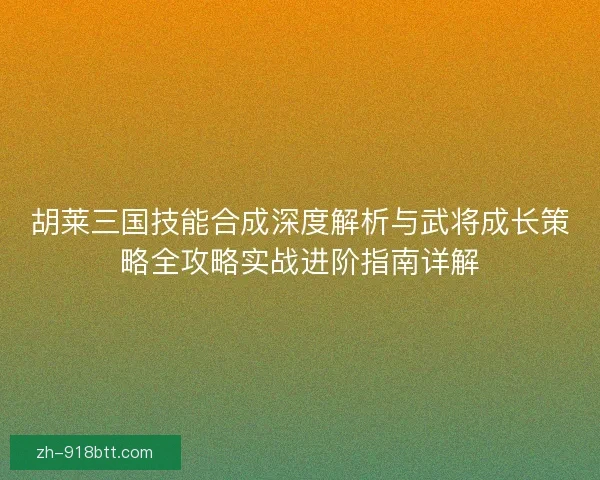 胡莱三国技能合成深度解析与武将成长策略全攻略实战进阶指南详解