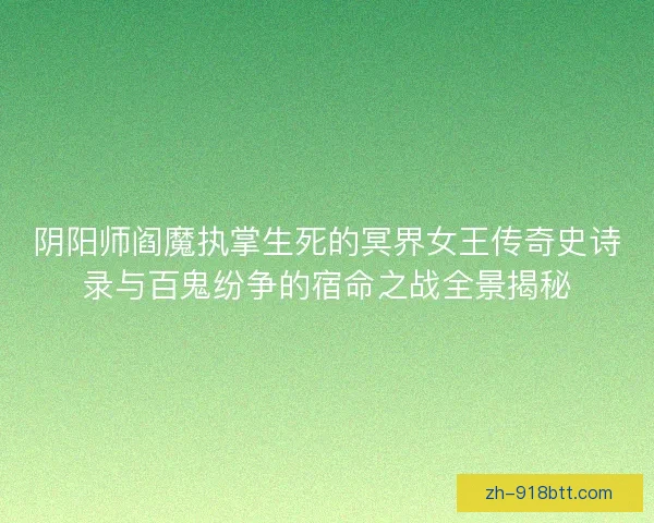 阴阳师阎魔执掌生死的冥界女王传奇史诗录与百鬼纷争的宿命之战全景揭秘 阴阳师阎魔执掌生死的冥界女王传奇史诗录与百鬼纷争的宿命之战全景揭秘