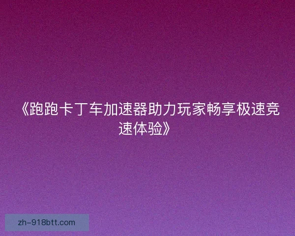 《跑跑卡丁车加速器助力玩家畅享极速竞速体验》 《跑跑卡丁车加速器助力玩家畅享极速竞速体验》