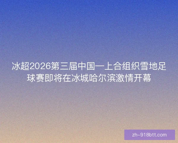 冰超2026第三届中国—上合组织雪地足球赛即将在冰城哈尔滨激情开幕 冰超2026第三届中国—上合组织雪地足球赛即将在冰城哈尔滨激情开幕