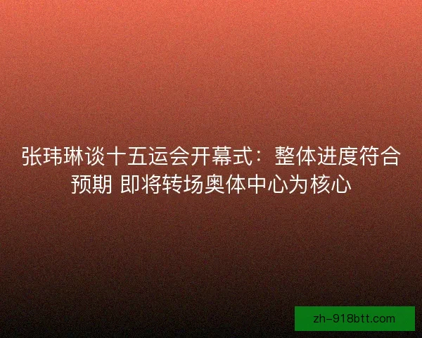 张玮琳谈十五运会开幕式：整体进度符合预期 即将转场奥体中心为核心