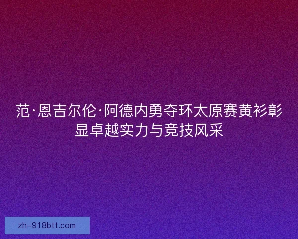 范·恩吉尔伦·阿德内勇夺环太原赛黄衫彰显卓越实力与竞技风采 范·恩吉尔伦·阿德内勇夺环太原赛黄衫彰显卓越实力与竞技风采