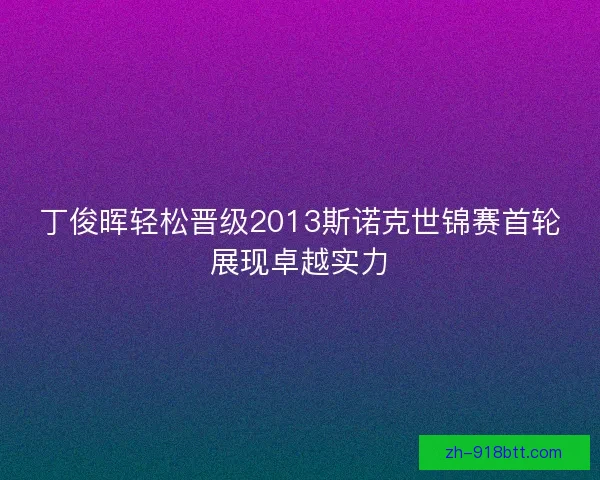 丁俊晖轻松晋级2013斯诺克世锦赛首轮展现卓越实力 丁俊晖轻松晋级2013斯诺克世锦赛首轮展现卓越实力