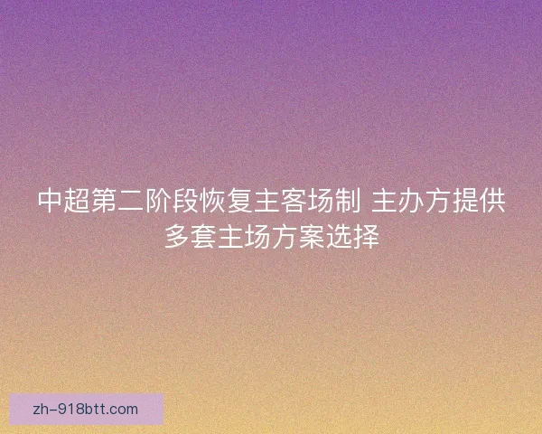 中超第二阶段恢复主客场制 主办方提供多套主场方案选择