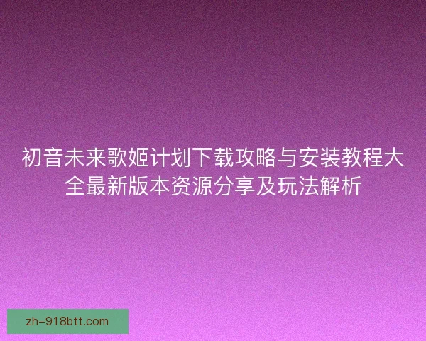 初音未来歌姬计划下载攻略与安装教程大全最新版本资源分享及玩法解析 初音未来歌姬计划下载攻略与安装教程大全最新版本资源分享及玩法解析