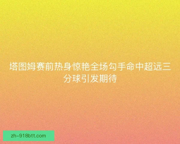 塔图姆赛前热身惊艳全场勾手命中超远三分球引发期待