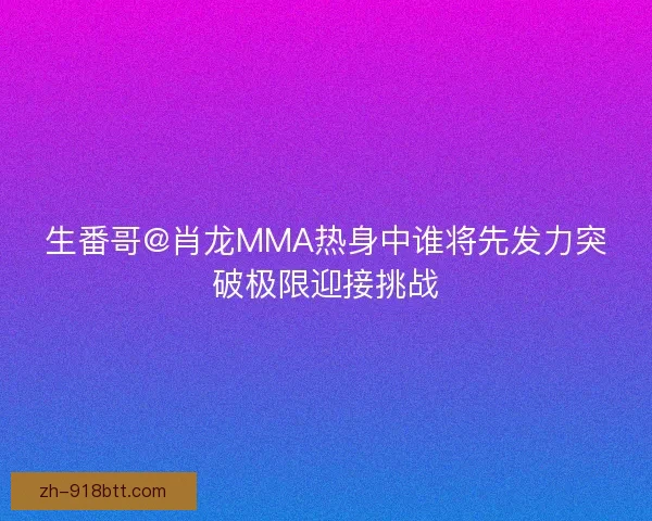 生番哥@肖龙MMA热身中谁将先发力突破极限迎接挑战