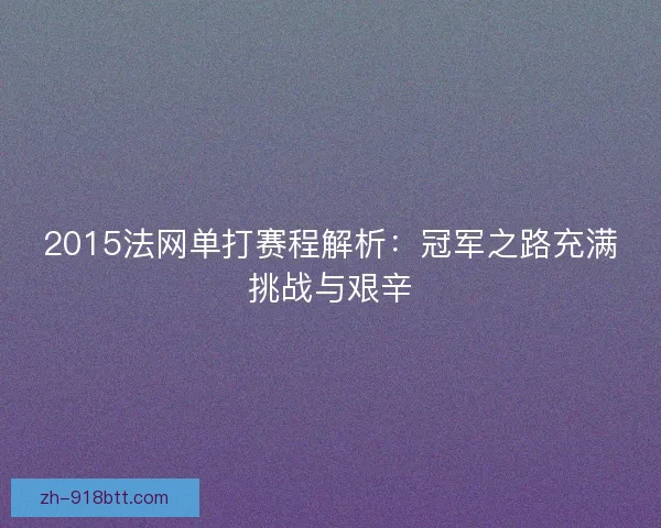 2015法网单打赛程解析:冠军之路充满挑战与艰辛 2015法网单打赛程解析:冠军之路充满挑战与艰辛