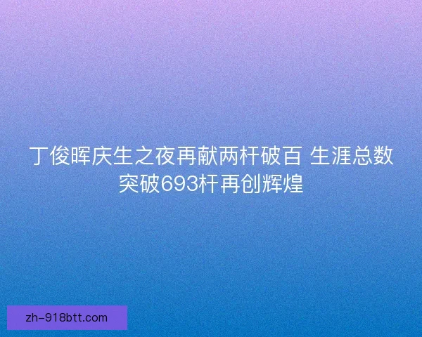 丁俊晖庆生之夜再献两杆破百 生涯总数突破693杆再创辉煌