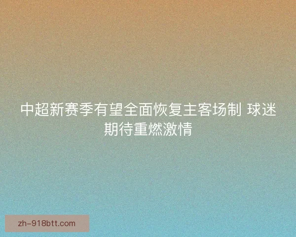 中超新赛季有望全面恢复主客场制 球迷期待重燃激情
