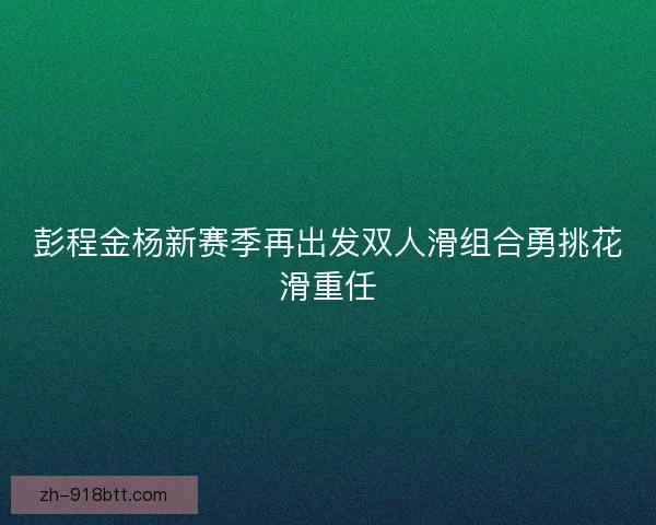 彭程金杨新赛季再出发双人滑组合勇挑花滑重任