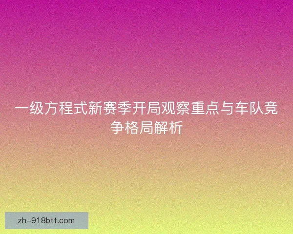 一级方程式新赛季开局观察重点与车队竞争格局解析