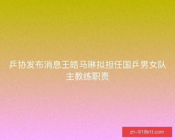 乒协发布消息王皓马琳拟担任国乒男女队主教练职责 乒协发布消息王皓马琳拟担任国乒男女队主教练职责